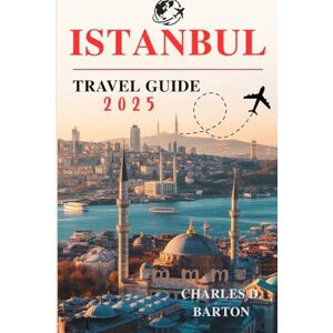 BARTON, CHARLES D. ISTANBUL TRAVEL GUIDE 2025: DISCOVERING THE HEART OF HISTORY, CULTURE, AND MODERN LIFE BARTON, CHARLES D. ISTANBUL TRAVEL GUIDE 2025: DISCOVERING THE HEART OF HISTORY, CULTURE, AND MODERN LIFE