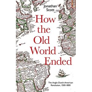 Scott How the Old World Ended: The Anglo-Dutch-American Revolution 1500-1800 Scott How the Old World Ended: The Anglo-Dutch-American Revolution 1500-1800