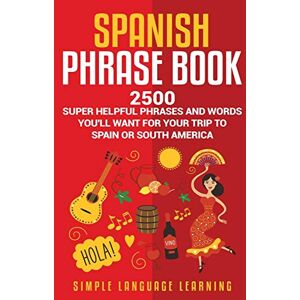 Learning, Simple Language Spanish Phrase Book: 2500 Super Helpful Phrases and Words You’ll Want for Your Trip to Spain or South America Learning, Simple Language Spanish Phrase Book: 2500 Super Helpful Phrases and Words You’ll Want for Your Trip to Spain or South America