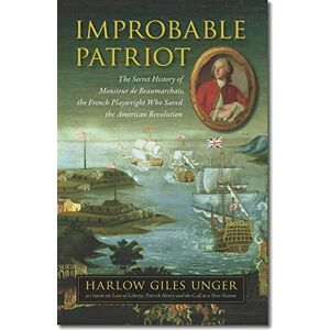 Unger, Harlow Giles Improbable Patriot: The Secret History of Monsieur de Beaumarchais, the French Playwright Who Saved the American Revolution Unger, Harlow Giles Improbable Patriot: The Secret History of Monsieur de Beaumarchais, the French Playwright Who Saved the American Revolution