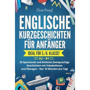 Knopf, Elisa Englische Kurzgeschichten für Anfänger Ideal für 5./6. Klasse: 30 Spannende und Einfache Zweisprachige Geschichten mit Vokabellisten und Übungen Nur 10 Minuten pro Tag! A2 B1 Knopf, Elisa Englische Kurzgeschichten für Anfänger Ideal für 5./6. Klasse: 30 Spannende und Einfache Zweisprachige Geschichten mit Vokabellisten und Übungen Nur 10 Minuten pro Tag! A2 B1