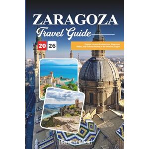 Blane, Serafina ZARAGOZA TRAVEL GUIDE 2026: Explore Historic Architecture, Riverfront Walks, and Cultural Riches in the Heart of Aragon Blane, Serafina ZARAGOZA TRAVEL GUIDE 2026: Explore Historic Architecture, Riverfront Walks, and Cultural Riches in the Heart of Aragon