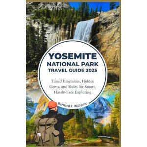 Williams, Bernard E. Yosemite National Park Travel Guide 2025: Timed Itineraries, Hidden Gems, and Rules for Smart, Hassle-Free Exploring Williams, Bernard E. Yosemite National Park Travel Guide 2025: Timed Itineraries, Hidden Gems, and Rules for Smart, Hassle-Free Exploring