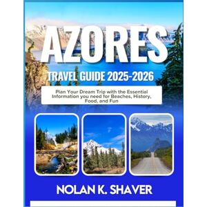 K. Shaver, Nolan AZORES TRAVEL GUIDE 2025-2026: Plan Your Dream Trip with the Essential Information you need for Beaches, History, Food, and Fun K. Shaver, Nolan AZORES TRAVEL GUIDE 2025-2026: Plan Your Dream Trip with the Essential Information you need for Beaches, History, Food, and Fun