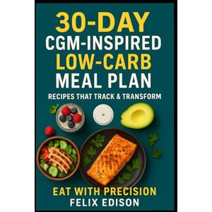 Edison, Felix 30-Day CGM-Inspired Low-Carb Meal Plan: Recipes That Track & Transform Edison, Felix 30-Day CGM-Inspired Low-Carb Meal Plan: Recipes That Track & Transform
