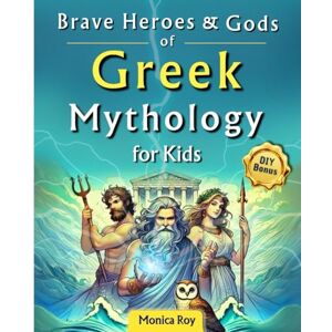 Roy, Monica Brave Heroes and Gods of Greek Mythology for Kids: Illustrated Myths, Adventures, and Tales of Courage with Interactive Activities: 1 Roy, Monica Brave Heroes and Gods of Greek Mythology for Kids: Illustrated Myths, Adventures, and Tales of Courage with Interactive Activities: 1