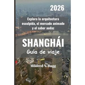 Bugg, Mildred N. SHANGHÁI Guía de viaje 2026: Explora la arquitectura esculpida, el mercado animado y el sabor audaz Bugg, Mildred N. SHANGHÁI Guía de viaje 2026: Explora la arquitectura esculpida, el mercado animado y el sabor audaz