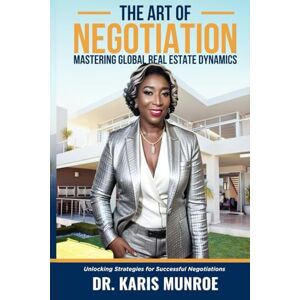 Munroe, Dr. Karis The Art of Negotiation: Mastering Global Real Estate Dynamics Unlocking Strategies for Successful Negotiations in the Property Market Munroe, Dr. Karis The Art of Negotiation: Mastering Global Real Estate Dynamics Unlocking Strategies for Successful Negotiations in the Property Market