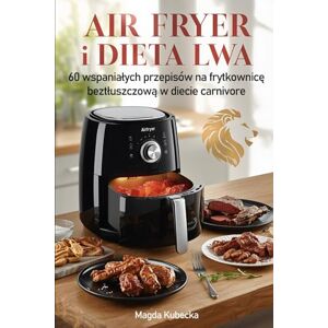 Kubecka, Magda Air fryer i Dieta Lwa: 60 wspaniałych przepisów na frytkownicę beztłuszczową w diecie carnivore Kubecka, Magda Air fryer i Dieta Lwa: 60 wspaniałych przepisów na frytkownicę beztłuszczową w diecie carnivore