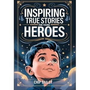 Bailey, Chip Inspiring True Stories for Young Heroes: Real Motivational Tales about Kindness, Honesty, and Perseverance for Young Boys Bailey, Chip Inspiring True Stories for Young Heroes: Real Motivational Tales about Kindness, Honesty, and Perseverance for Young Boys