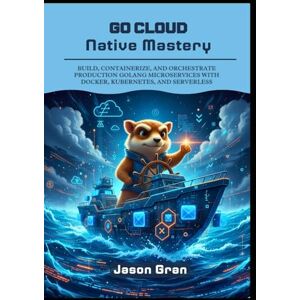 Gran, Jason Go Cloud Native Mastery: Build, Containerize, and Orchestrate Production Golang Microservices with Docker, Kubernetes, and Serverless Gran, Jason Go Cloud Native Mastery: Build, Containerize, and Orchestrate Production Golang Microservices with Docker, Kubernetes, and Serverless