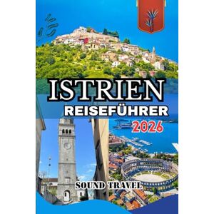 Travel, Sound ISTRIEN REISEFÜHRER 2026: Entdecken Sie Istriens Küste und Landschaft: Der komplette Reiseführer 2026 zu Kroatiens bezauberndster Halbinsel Travel, Sound ISTRIEN REISEFÜHRER 2026: Entdecken Sie Istriens Küste und Landschaft: Der komplette Reiseführer 2026 zu Kroatiens bezauberndster Halbinsel