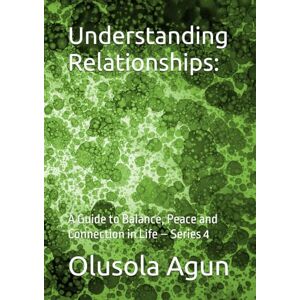 Agun, Mr. Olusola Olumuyiwa Understanding Relationships:: A Guide to Balance, Peace and Connection in Life – Series 4 Agun, Mr. Olusola Olumuyiwa Understanding Relationships:: A Guide to Balance, Peace and Connection in Life – Series 4
