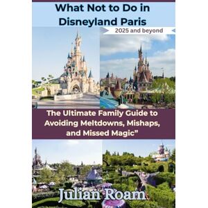 Roam, Julian What Not to Do in Disneyland Paris 2025 and beyond: The Ultimate Family Guide to Avoiding Meltdowns, Mishaps, and Missed Magic” Roam, Julian What Not to Do in Disneyland Paris 2025 and beyond: The Ultimate Family Guide to Avoiding Meltdowns, Mishaps, and Missed Magic”