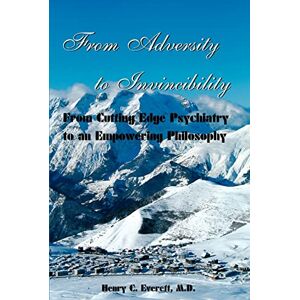 Everett M.D., Henry C From Adversity to Invincibility: From Cutting-Edge Psychiatry to an Empowering Philosophy Everett M.D., Henry C From Adversity to Invincibility: From Cutting-Edge Psychiatry to an Empowering Philosophy
