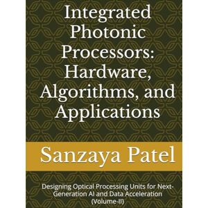 Patel, Sanzaya Integrated Photonic Processors: Hardware, Algorithms, and Applications: Designing Optical Processing Units for Next-Generation AI and Data ... Hardware, Algorithms, and Applications) Patel, Sanzaya Integrated Photonic Processors: Hardware, Algorithms, and Applications: Designing Optical Processing Units for Next-Generation AI and Data ... Hardware, Algorithms, and Applications)