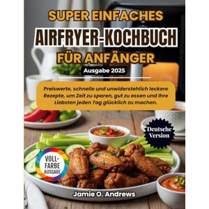 Andrews, Jamie O. Super Einfaches Airfryer-Kochbuch für Anfänger 2025: Preiswerte, schnelle und unwiderstehlich leckere Rezepte, um Zeit zu sparen, gut zu essen und Ihre Liebsten jeden Tag glücklich zu machen. Andrews, Jamie O. Super Einfaches Airfryer-Kochbuch für Anfänger 2025: Preiswerte, schnelle und unwiderstehlich leckere Rezepte, um Zeit zu sparen, gut zu essen und Ihre Liebsten jeden Tag glücklich zu machen.