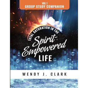 Clark, Wendy J. Total Saturation in the Spirit-Empowered Life: Vol 1; Group Study Companion Clark, Wendy J. Total Saturation in the Spirit-Empowered Life: Vol 1; Group Study Companion
