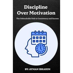 IBRAHIM, MR AYMAN Discipline Over Motivation: The Unbreakable Path to Consistency and Success IBRAHIM, MR AYMAN Discipline Over Motivation: The Unbreakable Path to Consistency and Success