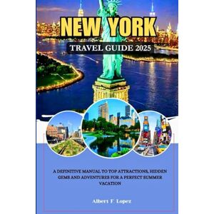 Lopez, Albert F. NEW YORK TRAVEL GUIDE 2025: A Definitive Manual to Top Attractions, Hidden Gems and Adventures for a Perfect Summer Vacation Lopez, Albert F. NEW YORK TRAVEL GUIDE 2025: A Definitive Manual to Top Attractions, Hidden Gems and Adventures for a Perfect Summer Vacation