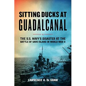 Lawrence De Graw Sitting Ducks at Guadalcanal: The U.S. Navy’s Disaster at the Battle of Savo Island in World War II Lawrence De Graw Sitting Ducks at Guadalcanal: The U.S. Navy’s Disaster at the Battle of Savo Island in World War II