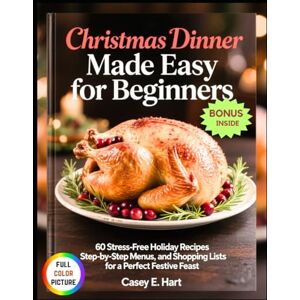 Hart, Casey E. Christmas Dinner Made Easy for Beginners: 60 Stress-Free Holiday Recipes, Step-by-Step Menus, and Shopping Lists for a Perfect Festive Feast. Hart, Casey E. Christmas Dinner Made Easy for Beginners: 60 Stress-Free Holiday Recipes, Step-by-Step Menus, and Shopping Lists for a Perfect Festive Feast.