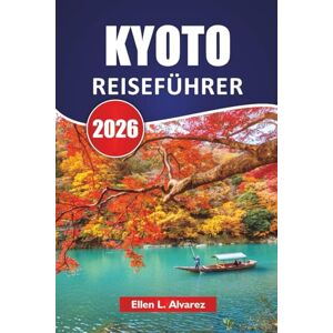 Alvarez, Ellen L. KYOTO REISEFÜHRER 2026: Entdecken Sie japanische antike Tempel, Gärten, kulturelle Erlebnisse, lokale Küche und Routen für Erstbesucher Alvarez, Ellen L. KYOTO REISEFÜHRER 2026: Entdecken Sie japanische antike Tempel, Gärten, kulturelle Erlebnisse, lokale Küche und Routen für Erstbesucher