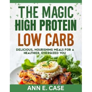 CASE, ANN E. THE MAGIC HIGH PROTEIN LOW CARB: DELICIOUS, NOURISHING MEALS FOR A HEALTHIER, ENERGIZED YOU CASE, ANN E. THE MAGIC HIGH PROTEIN LOW CARB: DELICIOUS, NOURISHING MEALS FOR A HEALTHIER, ENERGIZED YOU