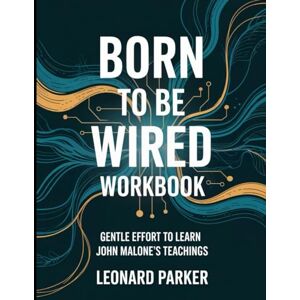 Parker, Leonard Born to be Wired Workbook: Gentle Effort to Learn John Malone's Teachings Parker, Leonard Born to be Wired Workbook: Gentle Effort to Learn John Malone's Teachings