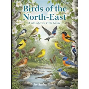 Finch, Sasha Birds of the Northeast: A 100-Species Photo Field Guide Finch, Sasha Birds of the Northeast: A 100-Species Photo Field Guide