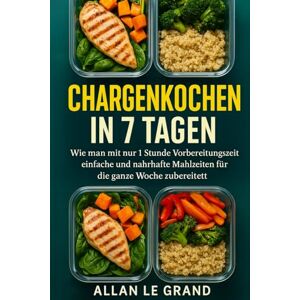 LE GRAND, ALLAN CHARGENKOCHEN IN 7 TAGEN: Wie man mit nur 1 Stunde Vorbereitungszeit einfache und nahrhafte Mahlzeiten für die ganze Woche zubereitet!: 9 (Brutale Meal Prep Rezepte !) LE GRAND, ALLAN CHARGENKOCHEN IN 7 TAGEN: Wie man mit nur 1 Stunde Vorbereitungszeit einfache und nahrhafte Mahlzeiten für die ganze Woche zubereitet!: 9 (Brutale Meal Prep Rezepte !)