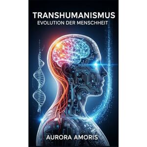 Amoris, Aurora Transhumanismus: Evolution der Menschheit (Die Transformation der Humanbiologie) Amoris, Aurora Transhumanismus: Evolution der Menschheit (Die Transformation der Humanbiologie)