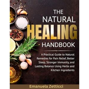 ZETTICCI, EMANUELA THE NATURAL HEALING HANDBOOK: A Practical Guide to Natural Remedies for Pain Relief, Better Sleep, Stronger Immunity, and Lasting Balance Using Herbs ZETTICCI, EMANUELA THE NATURAL HEALING HANDBOOK: A Practical Guide to Natural Remedies for Pain Relief, Better Sleep, Stronger Immunity, and Lasting Balance Using Herbs