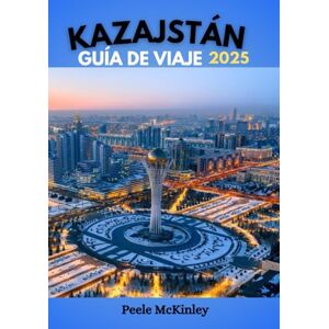 McKinley, Peele KAZAJSTÁN GUÍA DE VIAJE 2025: En la interfaz entre Oriente y Occidente: descubra un patrimonio cultural único y aventuras inolvidables McKinley, Peele KAZAJSTÁN GUÍA DE VIAJE 2025: En la interfaz entre Oriente y Occidente: descubra un patrimonio cultural único y aventuras inolvidables