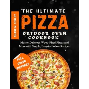 CONLEY, SHANE M. THE ULTIMATE PIZZA OUTDOOR OVEN COOKBOOK: Master Delicious Wood-Fired Pizzas and More with Simple, Easy-to-Follow Recipes CONLEY, SHANE M. THE ULTIMATE PIZZA OUTDOOR OVEN COOKBOOK: Master Delicious Wood-Fired Pizzas and More with Simple, Easy-to-Follow Recipes