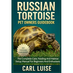 LUISE, CARL RUSSIAN TORTOISE PET OWNERS GUIDEBOOK: The Complete Care, Feeding And Habitat Setup Manual For Beginners And Enthusiasts LUISE, CARL RUSSIAN TORTOISE PET OWNERS GUIDEBOOK: The Complete Care, Feeding And Habitat Setup Manual For Beginners And Enthusiasts