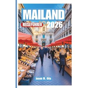 M. Otis, Jason MAILAND REISEFÜHRER 2026: Intelligenter planen, besser reisen: Erleben Sie Mailands Geschichte, Stil, Küche und lebendige Kultur mit praktischen Tipps und Expertenrouten M. Otis, Jason MAILAND REISEFÜHRER 2026: Intelligenter planen, besser reisen: Erleben Sie Mailands Geschichte, Stil, Küche und lebendige Kultur mit praktischen Tipps und Expertenrouten