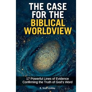 Scott The Case for the Biblical Worldview: 17 Powerful Lines of Evidence Confirming the Truth of God's Word Scott The Case for the Biblical Worldview: 17 Powerful Lines of Evidence Confirming the Truth of God's Word