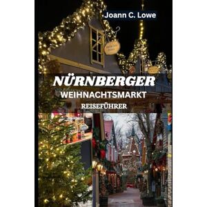 Lowe, Joann C. NÜRNBERGER WEIHNACHTSMARKT REISEFÜHRER 2025: Eine festliche Reise durch Geschichte, Kultur und Feiertagsstimmung Lowe, Joann C. NÜRNBERGER WEIHNACHTSMARKT REISEFÜHRER 2025: Eine festliche Reise durch Geschichte, Kultur und Feiertagsstimmung