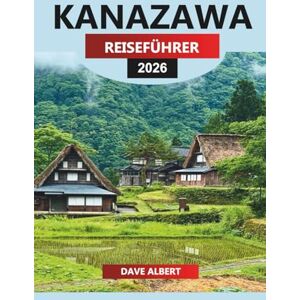 ALBERT, DAVE KANAZAWA Reiseführer 2026: Erkunden Sie historische Sehenswürdigkeiten, kulturelle Erlebnisse und versteckte Schätze in Japans alter Hauptstadt ALBERT, DAVE KANAZAWA Reiseführer 2026: Erkunden Sie historische Sehenswürdigkeiten, kulturelle Erlebnisse und versteckte Schätze in Japans alter Hauptstadt