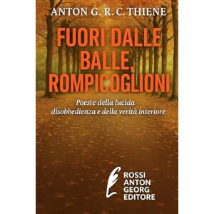 R. C. Thiene, Anton G. FUORI DALLE BALLE, ROMPICOGLIONI: Poesie della lucida disobbedienza e della verità interiore R. C. Thiene, Anton G. FUORI DALLE BALLE, ROMPICOGLIONI: Poesie della lucida disobbedienza e della verità interiore