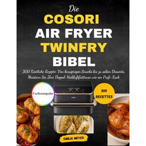 Meyer, Emilia Die COSORI Air Fryer TwinFry Bibel: 300 Köstliche Rezepte: Von knusprigen Snacks bis zu süßen Desserts, Meistern Sie Ihre Doppel-Heißluftfritteuse wie ein Profi-Koch Meyer, Emilia Die COSORI Air Fryer TwinFry Bibel: 300 Köstliche Rezepte: Von knusprigen Snacks bis zu süßen Desserts, Meistern Sie Ihre Doppel-Heißluftfritteuse wie ein Profi-Koch