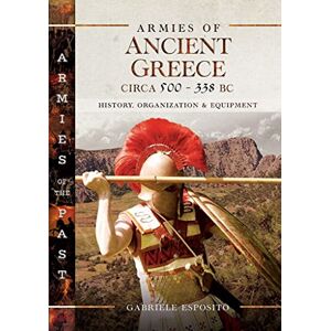 Esposito, Gabriele Armies of Ancient Greece Circa 500 to 338 BC: History, Organization & Equipment (Armies of the Past) Esposito, Gabriele Armies of Ancient Greece Circa 500 to 338 BC: History, Organization & Equipment (Armies of the Past)