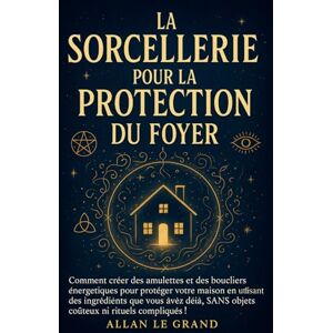 LE GRAND, ALLAN LA SORCELLERIE POUR LA PROTECTION DU FOYER: Comment créer des amulettes et des boucliers énergétiques pour protéger votre maison en utilisant des ... objets coûteux ni: 2 (Grimoire de Sorciere) LE GRAND, ALLAN LA SORCELLERIE POUR LA PROTECTION DU FOYER: Comment créer des amulettes et des boucliers énergétiques pour protéger votre maison en utilisant des ... objets coûteux ni: 2 (Grimoire de Sorciere)