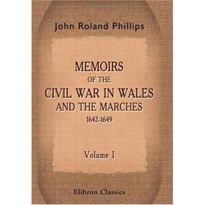 Philips Memoirs of the Civil War in Wales and the Marches 1642-1649: Volume 1 Philips Memoirs of the Civil War in Wales and the Marches 1642-1649: Volume 1