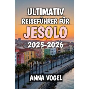 Vogel, Anna Ultimativ Reiseführer Für Jesolo 2025-2026: Entdecken Sie Sonne, Meer und endlose Abenteuer an der italienischen Adriaküste Vogel, Anna Ultimativ Reiseführer Für Jesolo 2025-2026: Entdecken Sie Sonne, Meer und endlose Abenteuer an der italienischen Adriaküste