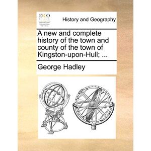Hadley, George A New and Complete History of the Town and County of the Town of Kingston-Upon-Hull; ... Hadley, George A New and Complete History of the Town and County of the Town of Kingston-Upon-Hull; ...