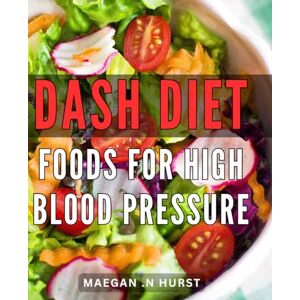 N Hurst, Maegan . DASH Diet Foods For High Blood Pressure: A Delicious and Easy-to-Follow Guide to Lowering Blood Pressure Naturally: Perfect for Health-Conscious Gift Recipients N Hurst, Maegan . DASH Diet Foods For High Blood Pressure: A Delicious and Easy-to-Follow Guide to Lowering Blood Pressure Naturally: Perfect for Health-Conscious Gift Recipients