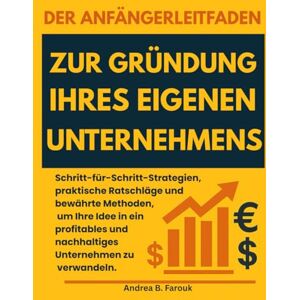 FAROUK, ANDREA B. DER ANFÄNGERLEITFADEN ZUR GRÜNDUNG IHRES EIGENEN UNTERNEHMENS: Schritt-für-Schritt-Strategien, praktische Ratschläge und bewährte Methoden, um Ihre ... und nachhaltiges Unternehmen zu verwandeln. FAROUK, ANDREA B. DER ANFÄNGERLEITFADEN ZUR GRÜNDUNG IHRES EIGENEN UNTERNEHMENS: Schritt-für-Schritt-Strategien, praktische Ratschläge und bewährte Methoden, um Ihre ... und nachhaltiges Unternehmen zu verwandeln.