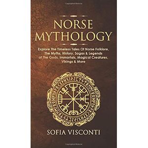 Visconti, Sofia Norse Mythology: Explore The Timeless Tales Of Norse Folklore, The Myths, History, Sagas & Legends of The Gods, Immortals, Magical Creatures, Vikings & More Visconti, Sofia Norse Mythology: Explore The Timeless Tales Of Norse Folklore, The Myths, History, Sagas & Legends of The Gods, Immortals, Magical Creatures, Vikings & More